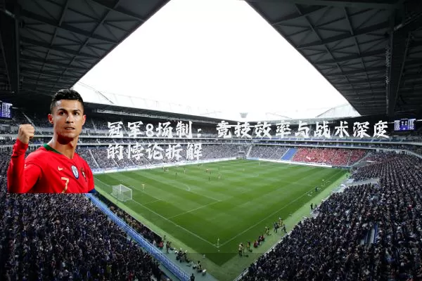 冠军8场制：竞技效率与战术深度的悖论拆解