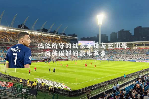 低位防守的战术本质与空间博弈:一场被误解的效率革命