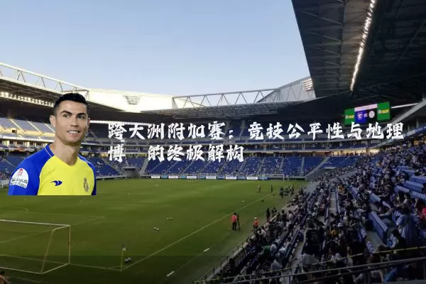 跨大洲附加赛：竞技公平性与地理博弈的终极解构