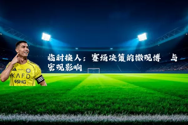 临时换人:赛场决策的微观博弈与宏观影响