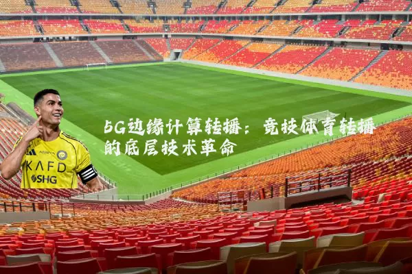5G边缘计算转播:竞技体育转播的底层技术革命