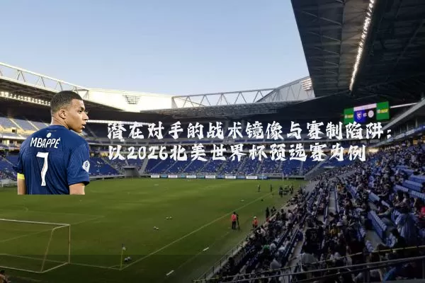 潜在对手的战术镜像与赛制陷阱：以2026北美世界杯预选赛为例