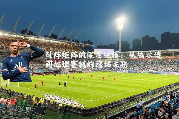 对阵矩阵的深层逻辑:从战术博弈到地理赛制的隐秘关联
