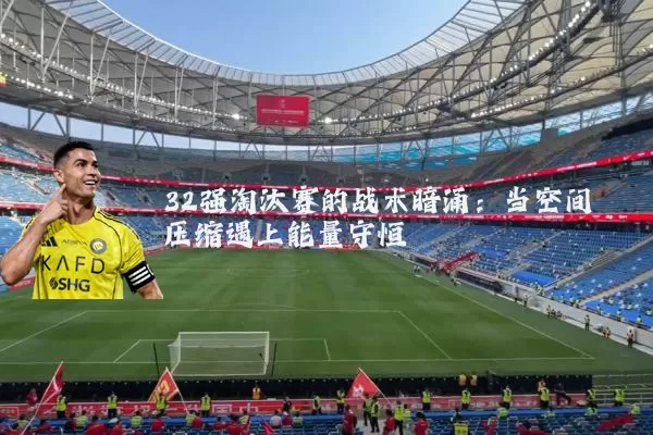 32强淘汰赛的战术暗涌：当空间压缩遇上能量守恒
