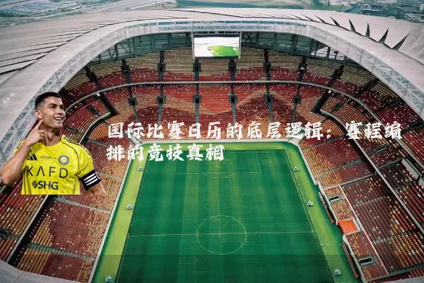国际比赛日历的底层逻辑:赛程编排的竞技真相