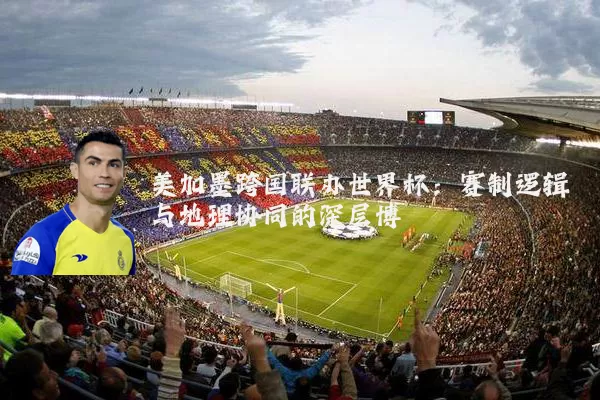 美加墨跨国联办世界杯：赛制逻辑与地理协同的深层博弈