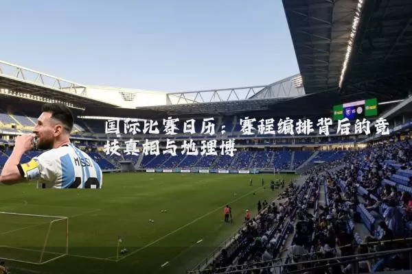 国际比赛日历:赛程编排背后的竞技真相与地理博弈
